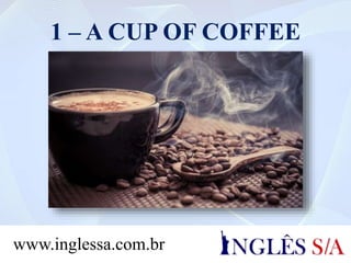1 – A CUP OF COFFEE
www.inglessa.com.br
 