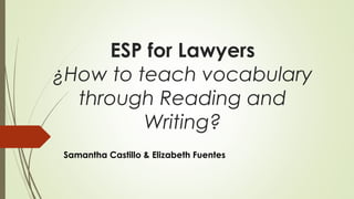 ESP for Lawyers 
¿How to teach vocabulary 
through Reading and 
Writing? 
Samantha Castillo & Elizabeth Fuentes 
 