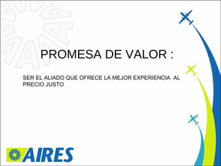 PROMESA DE VALOR : SER EL ALIADO QUE OFRECE LA MEJOR EXPERIENCIA  AL PRECIO JUSTO 