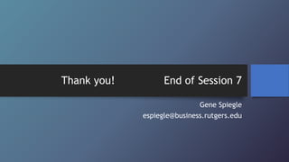 Thank you! End of Session 7
Gene Spiegle
espiegle@business.rutgers.edu
 