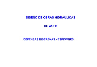 DISEÑO DE OBRAS HIDRAULICAS
HH 415 G
DEFENSAS RIBEREÑAS - ESPIGONES
 