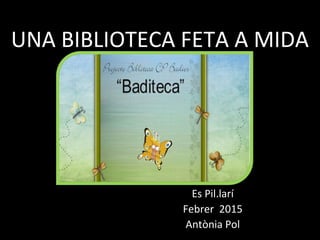 UNA BIBLIOTECA FETA A MIDA
Es Pil.larí
Febrer 2015
Antònia Pol
 