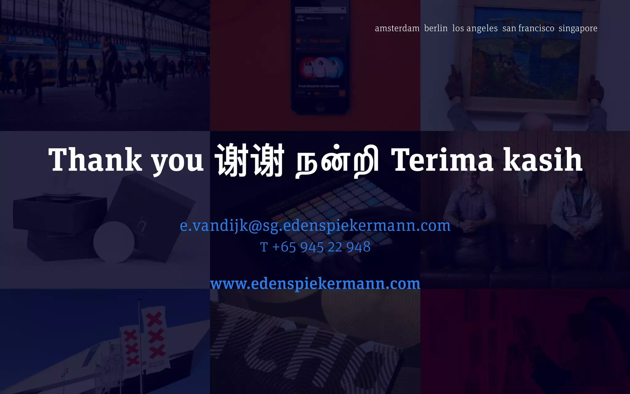 amsterdam berlin los angeles san francisco singapore
Thank you ந"# Terima kasih
e.vandijk@sg.edenspiekermann.com
t +65 945 22 948
www.edenspiekermann.com
 
