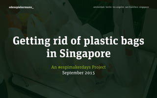 amsterdam berlin los angeles san francisco singaporeedenspiekermann_
Getting rid of plastic bags
in Singapore
An #espimakerdays Project
September 2015
 