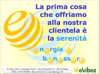 La prima cosa
che offriamo
alla nostra
clientela è
la serenità
n rgia
b n ss r
© evibez 2015 - Clizia&Co S.R.L - Via di Prassilla, 41 - 00124, Roma
P.IVA: 13871291004 - Max & Clo LLC, Coral Springs, FL
 