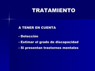 TRATAMIENTO A TENER EN CUENTA Detección Estimar el grado de discapacidad Si presentan trastornos mentales