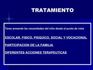 Tener presente las necesidades del niño desde el punto de vista ESCOLAR, FISICO, PSIQUICO, SOCIAL Y VOCACIONAL PARTICIPACION DE LA FAMILIA DIFERENTES ACCIONES TERAPEUTICAS TRATAMIENTO
