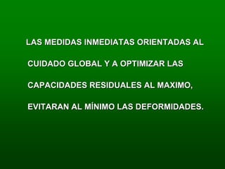 LAS MEDIDAS INMEDIATAS ORIENTADAS AL

CUIDADO GLOBAL Y A OPTIMIZAR LAS

CAPACIDADES RESIDUALES AL MAXIMO,

EVITARAN AL MÍNIMO LAS DEFORMIDADES.
 