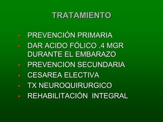 TRATAMIENTO

PREVENCIÓN PRIMARIA
DAR ACIDO FÓLICO .4 MGR
DURANTE EL EMBARAZO
PREVENCION SECUNDARIA
CESAREA ELECTIVA
TX NEUROQUIRURGICO
REHABILITACIÓN INTEGRAL
 