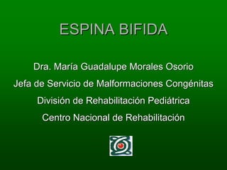 ESPINA BIFIDA

    Dra. María Guadalupe Morales Osorio
Jefa de Servicio de Malformaciones Congénitas
     División de Rehabilitación Pediátrica
      Centro Nacional de Rehabilitación
 
