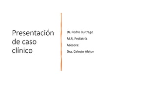 Presentación
de caso
clínico
Dr. Pedro Buitrago
M.R. Pediatría
Asesora:
Dra. Celeste Alston
 