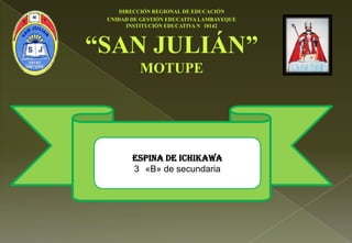 DIRECCIÓN REGIONAL DE EDUCACIÓN
UNIDAD DE GESTIÓN EDUCATIVA LAMBAYEQUE
INSTITUCIÓN EDUCATIVA N 10142
“SAN JULIÁN”
MOTUPE
espina de ichikawa
3 «B» de secundaria
 