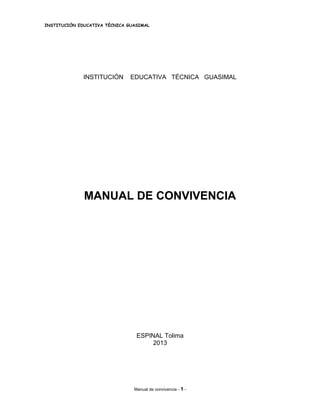 INSTITUCIÓN EDUCATIVA TÉCNICA GUASIMAL 
INSTITUCIÓN EDUCATIVA TÉCNICA GUASIMAL 
MANUAL DE CONVIVENCIA 
ESPINAL Tolima 
2013 
Manual de convivencia - 1 - 
 