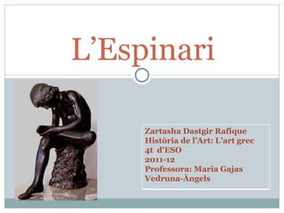 L’Espinari Zartasha Dastgir Rafique Història de l’Art: L’art grec 4t  d’ESO 2011-12 Professora: Maria Gajas Vedruna-Àngels 