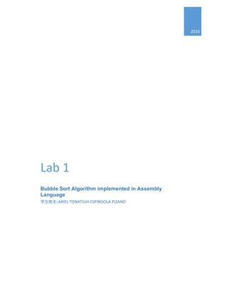  
     
2016	
  
Lab	
  1	
  
Bubble  Sort  Algorithm  implemented  in  Assembly  
Language	
  
学生姓名:ARIEL	
  TONATIUH	
  ESPINDOLA	
  PIZANO	
  
 