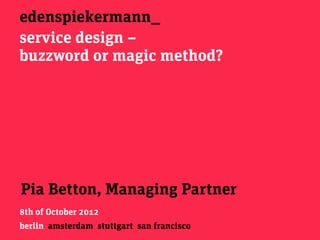 edenspiekermann_
service design –
buzzword or magic method?




Pia Betton, Managing Partner
8th of October 2012
berlin amsterdam stuttgart san francisco
 