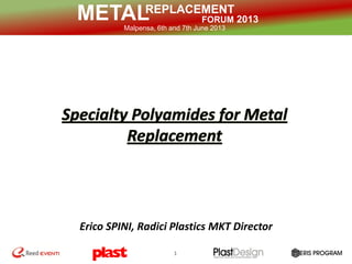 REPLACEMENT
FORUM 2013METALMalpensa, 6th and 7th June 2013
1
Erico SPINI, Radici Plastics MKT Director
 