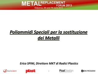 REPLACEMENT
FORUM 2013METALMalpensa, 6th and 7th June 2013
1
Erico SPINI, Direttore MKT di Radici Plastics
 