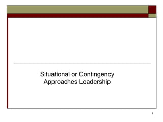 1 
Situational or Contingency 
Approaches Leadership 
 