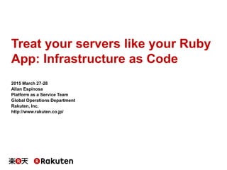 Treat your servers like your Ruby
App: Infrastructure as Code
2015 March 27-28
Allan Espinosa
Platform as a Service Team
Global Operations Department
Rakuten, Inc.
http://www.rakuten.co.jp/
 