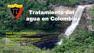 Tratamiento del
agua en Colombia
DIANA MARÍA ESPINOSA BULA
Presidente
Sociedad Colombiana de Ingenieros
Buenos Aires, 9 de marzo de 2017
 