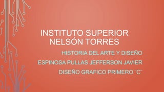 INSTITUTO SUPERIOR
NELSÓN TORRES
HISTORIA DEL ARTE Y DISEÑO
ESPINOSA PULLAS JEFFERSON JAVIER
DISEÑO GRAFICO PRIMERO ¨C¨
 