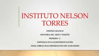 INSTITUTO NELSON
TORRES
DISEÑO GRAFICO
HISTORIA DEL ARTE Y DISEÑO
PRIMERO ´C´
ESPINOSA PULLAS JEFFERSON JAVIER
TEMA: OBRAS MAS IMPORTANTES DEL DADAÍSMO
 