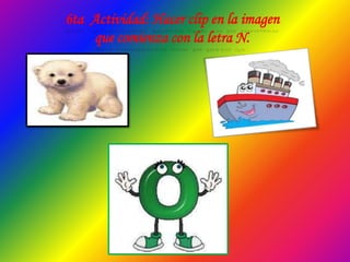6ta Actividad: Hacer clip en la imagen
que comienza con la letra N.
 