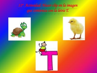 11ª Actividad: Hacer clip en la imagen
que comienza con la letra T.
 