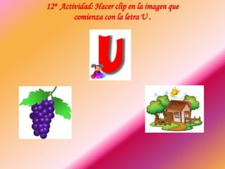 12ª Actividad: Hacer clip en la imagen que
comienza con la letra U .
 