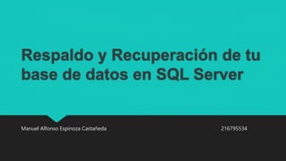 Respaldo y Recuperación de tu
base de datos en SQL Server
Manuel Alfonso Espinoza Castañeda 216795534
 