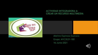 ACTIVIDAD INTEGRADORA 6:
CREAR UN RECURSO MULTIMEDIA
Abelino Espinoza Guevara
Grupo: M1C3G31-180
16-Junio-2021
 
