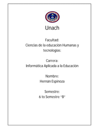 Unach
Facultad:
Ciencias de la educación Humanas y
tecnologías:
Carrera:
Informática Aplicada a la Educación
Nombre:
Hernán Espinoza
Semestre:
6 to Semestre “B”
 