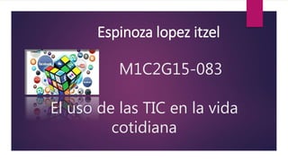 Espinoza lopez itzel
M1C2G15-083
El uso de las TIC en la vida
cotidiana
 