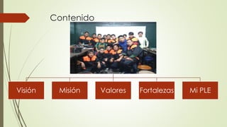 Contenido
Visión Misión Valores Fortalezas Mi PLE
 