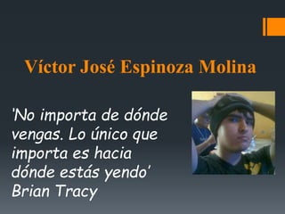 Víctor José Espinoza Molina
‘No importa de dónde
vengas. Lo único que
importa es hacia
dónde estás yendo’
Brian Tracy
 