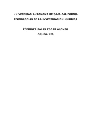 UNIVERSIDAD AUTONOMA DE BAJA CALIFORNIA
TECNOLOGIAS DE LA INVESTIGACION JURIDICA
ESPINOZA SALAS EDGAR ALONSO
GRUPO: 129
 