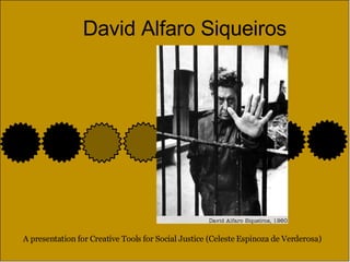 David Alfaro Siqueiros A presentation for Creative Tools for Social Justice (Celeste Espinoza de Verderosa) 