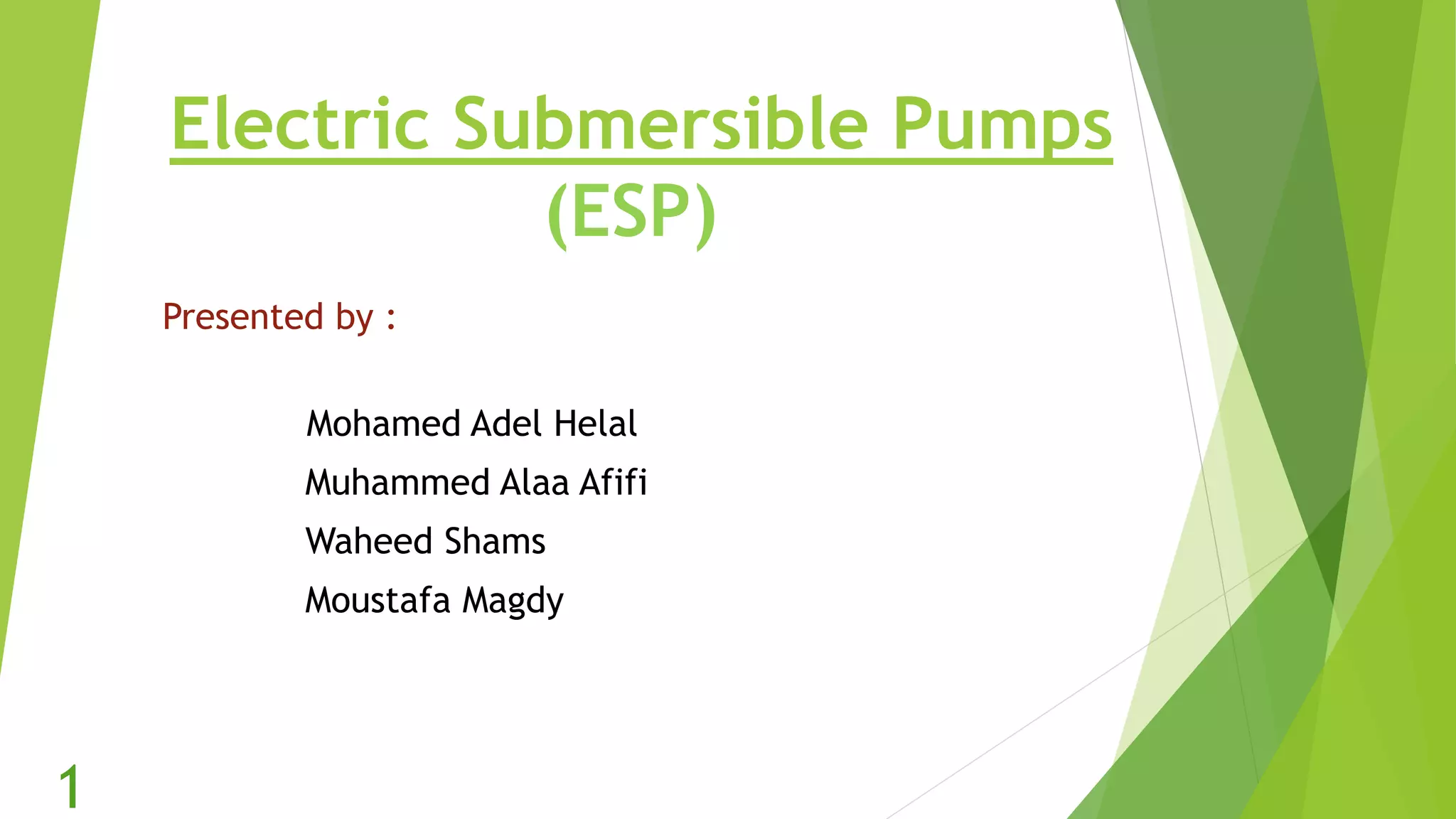 Electric Submersible Pumps
(ESP)
Presented by :
Mohamed Adel Helal
Muhammed Alaa Afifi
Waheed Shams
Moustafa Magdy
1
 