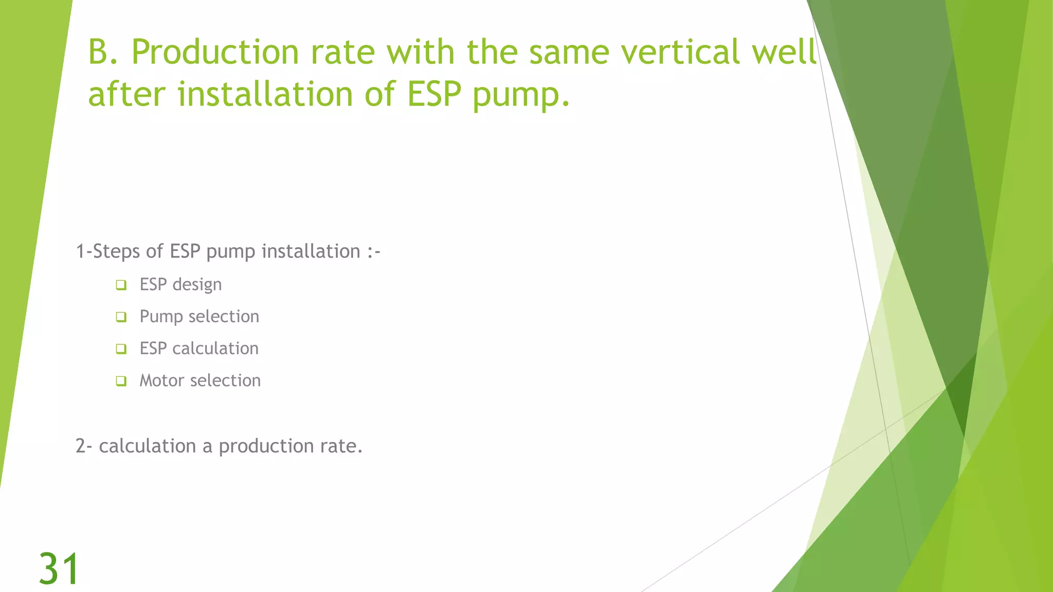 B. Production rate with the same vertical well
after installation of ESP pump.
1-Steps of ESP pump installation :-
 ESP design
 Pump selection
 ESP calculation
 Motor selection
2- calculation a production rate.
31
 