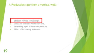 A-Production rate from a vertical well:-
1. Steps of vertical well design.
2. Calculate the well Production rate.
3. Sensitivity input of reservoir pressure.
4. Effect of Increasing water cut.
19
 
