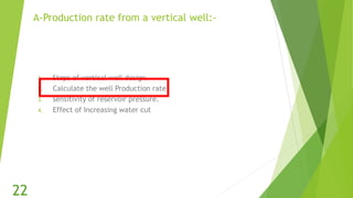 A-Production rate from a vertical well:-
1. Steps of vertical well design.
2. Calculate the well Production rate.
3. sensitivity of reservoir pressure.
4. Effect of Increasing water cut
22
 