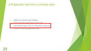 A-Production rate from a vertical well:-
1. Steps of vertical well design.
2. Calculate the well Production rate.
3. sensitivity input data of reservoir pressure.
4. Effect of Increasing water cut
25
 