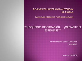 “BUSQUEMOS INFORMACIÓN... ¿MEDIANTE EL
             ESPIONAJE?”



                Karen Suleima García González
                                   201124860




                             Materia: DHTICS
 
