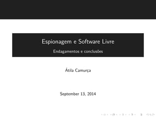Espionagem e Software Livre 
Endagamentos e conclus˜oes 
´Atila Camurc¸a 
September 13, 2014 
 