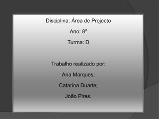 Disciplina: Área de ProjectoAno: 8ºTurma: DTrabalho realizado por: Ana Marques;Catarina Duarte;João Pires.