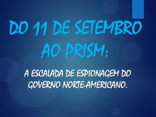 DO 11 DE SETEMBRO
AO PRISM:
A ESCALADA DE ESPIONAGEM DO
GOVERNO NORTE-AMERICANO.
 