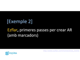 [Exemple 2]
Ezflar, primeres passes per crear AR
(amb marcadors)


                   http://www.ezflar.com/home/show_home
 