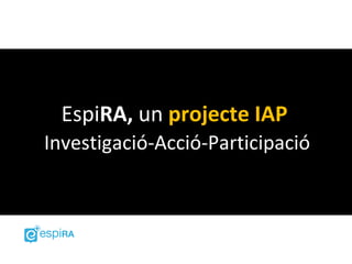 EspiRA, un projecte IAP
Investigació-Acció-Participació
 