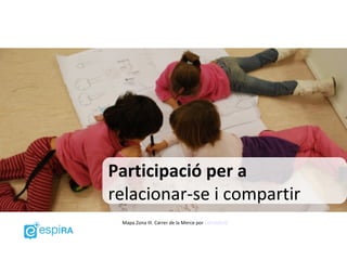 Participació per a
relacionar-se i compartir
 Mapa Zona III. Carrer de la Merce por LaFundició
 